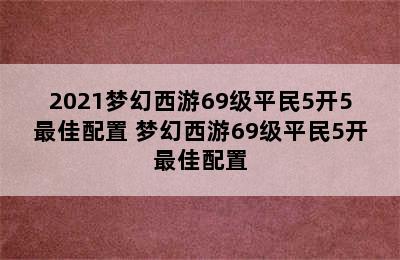 2021梦幻西游69级平民5开5最佳配置 梦幻西游69级平民5开最佳配置